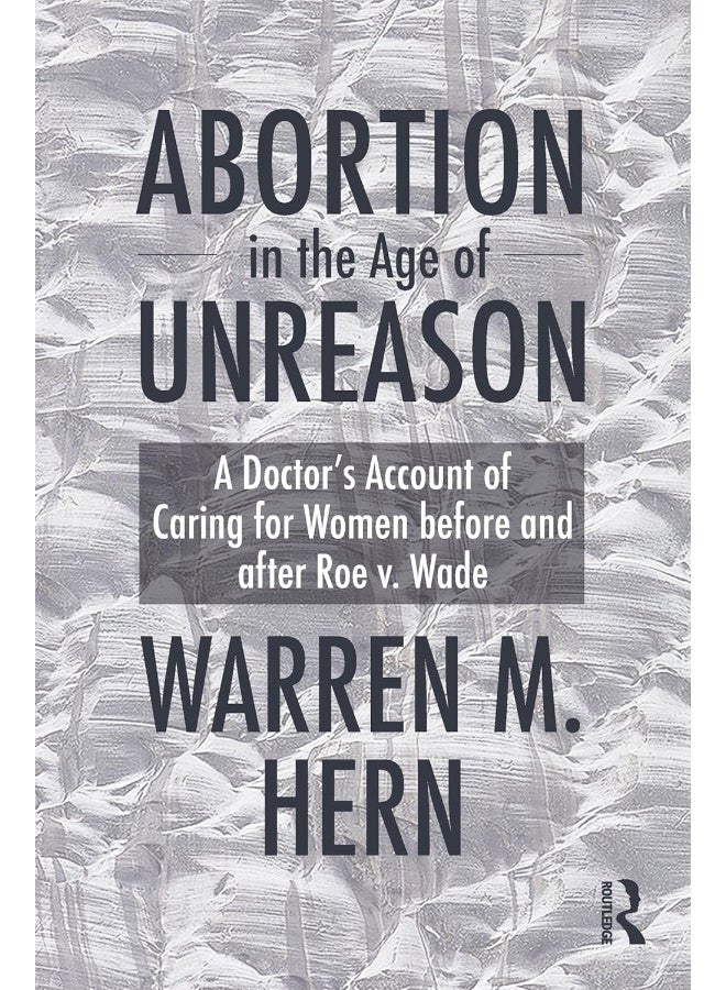 Abortion in the Age of Unreason: A Doctor's Account of Caring for Women Before and After Roe v. Wade 