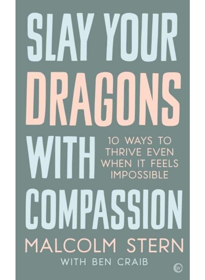 Slay Your Dragons With Compassion : Ten Ways to Thrive Even When It Feels Impossible 