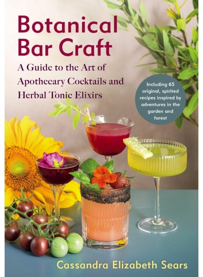 Botanical Bar Craft : A Guide to the Art of Apothecary Cocktails and Herbal Tonic Elixirs