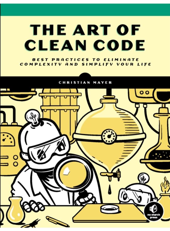 The Art Of Clean Code : Best Practices to Eliminate Complexity and Simplify Your Lif 