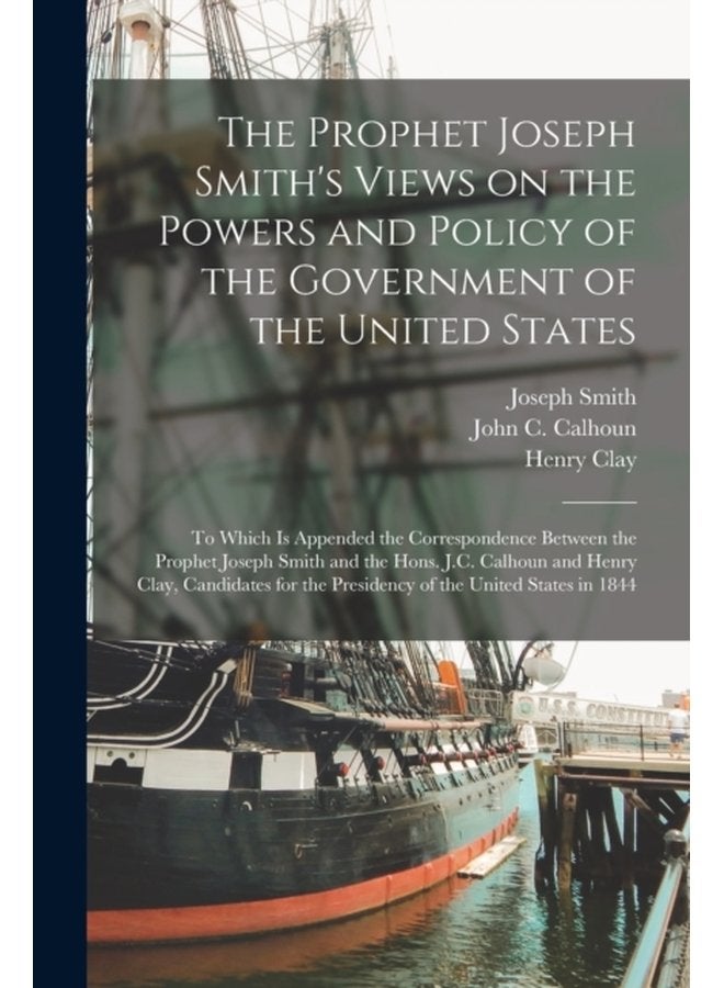 The Prophet Joseph Smith s Views on the Powers and Policy of the Government of the United States to Which is Appended the Correspondence Between the Prophet Joseph Smith and the Hons J C Calhoun a - Paperback