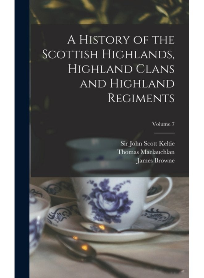 A History of the Scottish Highlands Highland Clans and Highland Regiments Volume 7 - Hardback