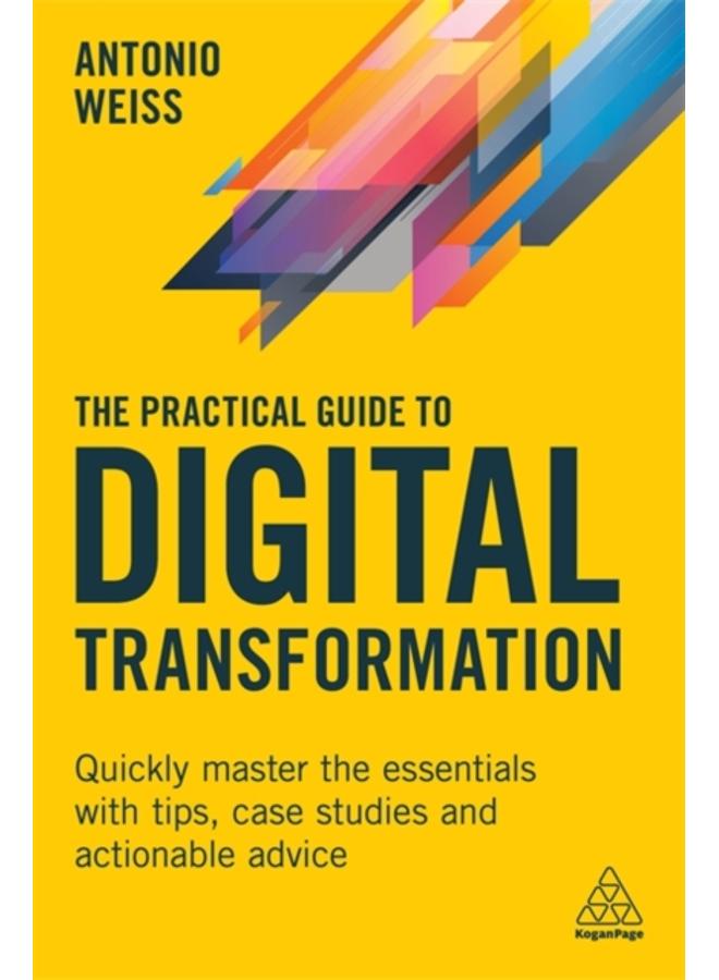 The Practical Guide to Digital Transformation : Quickly Master the Essentials with Tips, Case Studies and Actionable Advice 
