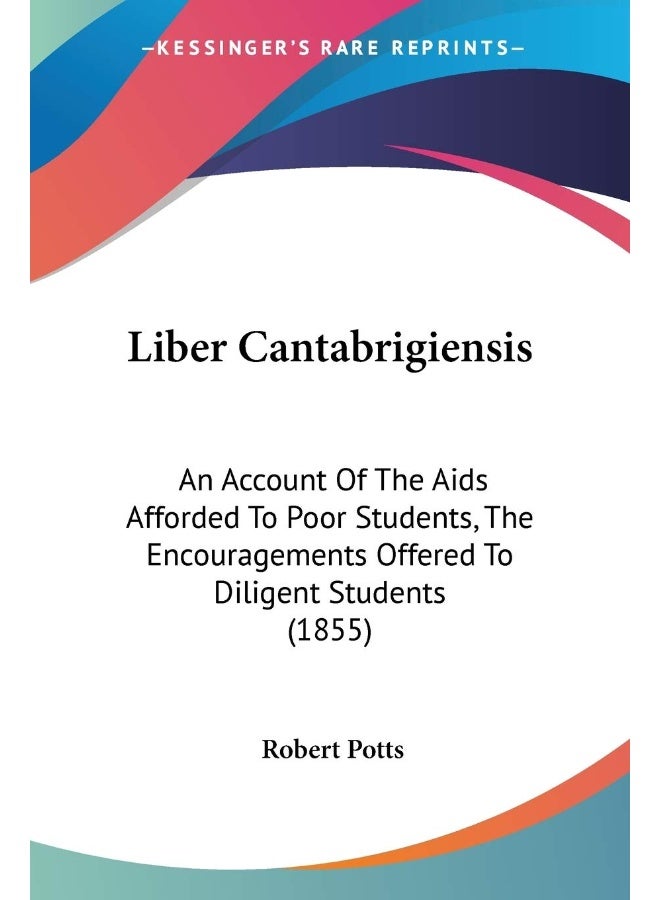 Liber Cantabrigiensis: An Account Of The Aids Afforded To Poor Students, The Encouragements Offered To Diligent Students (1855) 