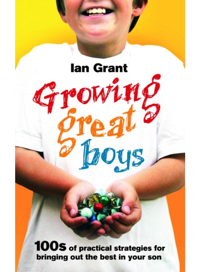 Growing Great Boys : 100s of practical strategies for bringing out the best in your son