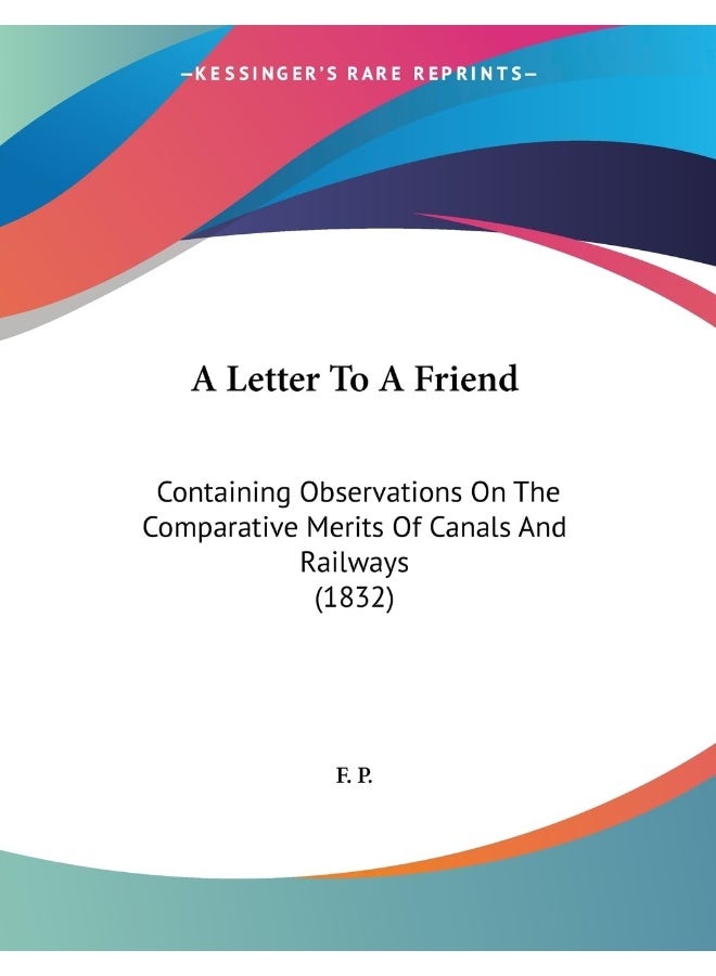 A Letter To A Friend: Containing Observations On The Comparative Merits Of Canals And Railways (1832)