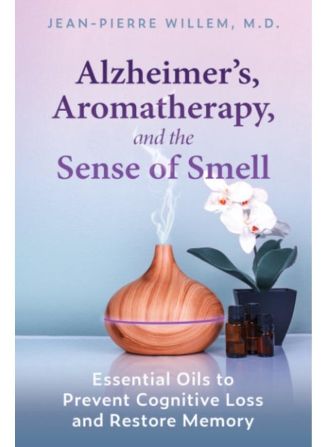 Alzheimer's, Aromatherapy, and the Sense of Smell : Essential Oils to Prevent Cognitive Loss and Restore Memory 