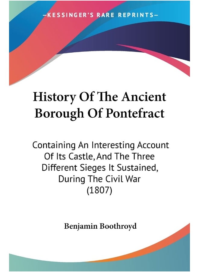 History Of The Ancient Borough Of Pontefract: Containing An Interesting Account Of Its Castle, And The Three Different Sieges It Sustained, During The Civil War (1807)