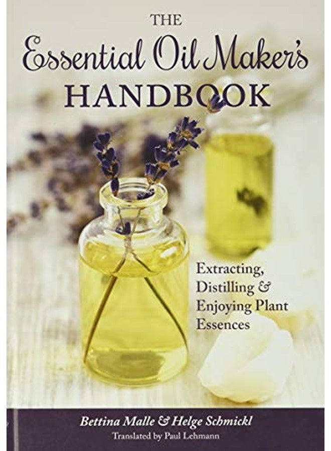 The Essential Oil Makers Handbook Extracting Distilling And Enjoying Plant Essences 
