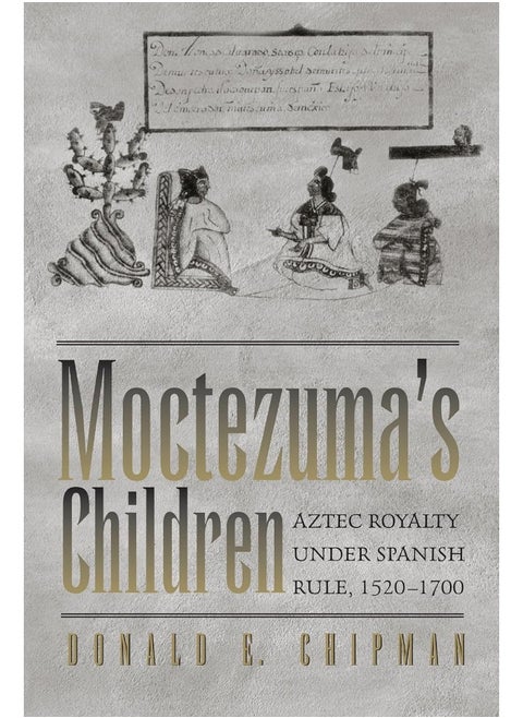 Moctezuma's Children: Aztec Royalty under Spanish Rule, 1520–1700