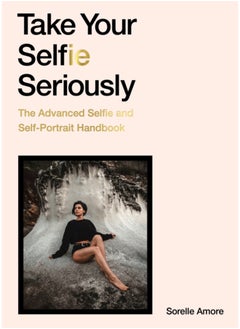 Take Your Selfie Seriously : The Advanced Selfie and Self-Portrait Handbook