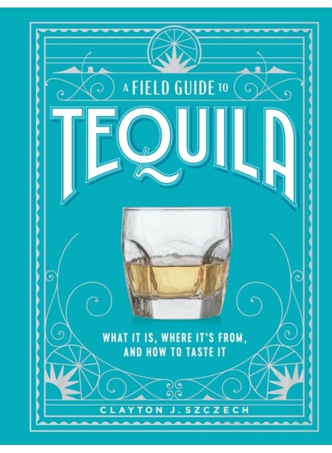 A Field Guide to Tequila What It Is Where It s From and How to Taste It - Hardback