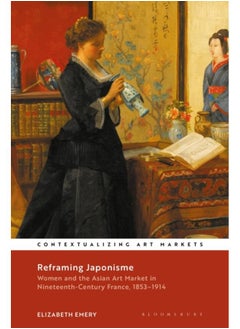 Reframing Japonisme : Women and the Asian Art Market in Nineteenth-Century France, 1853???1914 