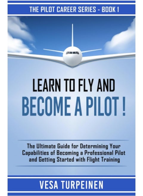 VESA Turpeinen Learn to Fly and Become a Pilot!: The Ultimate Guide for Determining Your Capabilities of Becoming a Professional Pilot and Getting Started with Flight Training