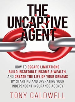 The UnCaptive Agent: How to Escape Limitations, Build Incredible Income & Wealth, and Create the Lif 