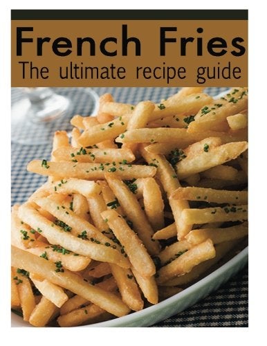 French Fries The Ultimate Recipe Guide Over 30 Delicious And Best Selling Recipes