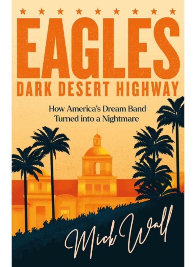 Eagles - Dark Desert Highway : How America???s Dream Band Turned into a Nightmare