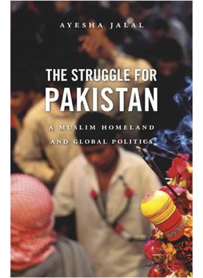 The Struggle for Pakistan: A Muslim Homeland and Global Politics 