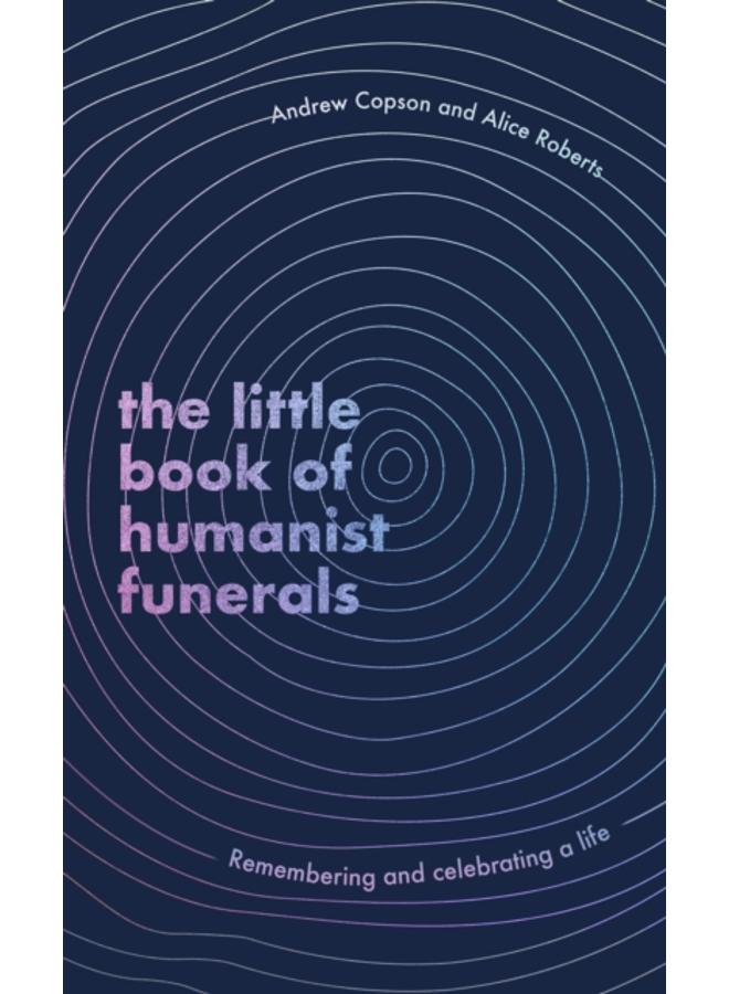 The Little Book of Humanist Funerals : Remembering and celebrating a life 