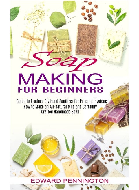 Soap Making for Beginners: How to Make an All-natural Mild and Carefully Crafted Handmade Soap (Guide to Produce Diy Hand Sanitizer for Personal Hygiene)