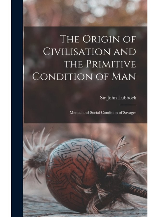 The Origin of Civilisation and the Primitive Condition of Man microform Mental and Social Condition of Savages - Hardback