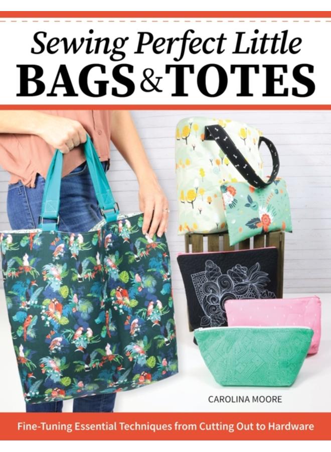 Sewing Perfect Little Bags and Totes : Fine-Tuning Essential Techniques from Cutting Out to Hardware 