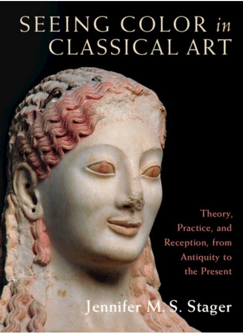 Seeing Color in Classical Art : Theory, Practice, and Reception, from Antiquity to the Present