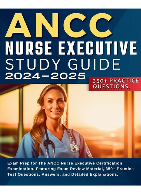 ANCC Nurse Executive Study Guide: Exam Prep for The ANCC Nurse Executive Certification Examination. Featuring Exam Review Material, 350+ Practice Test Questions, Answers, and Detailed Explanations.