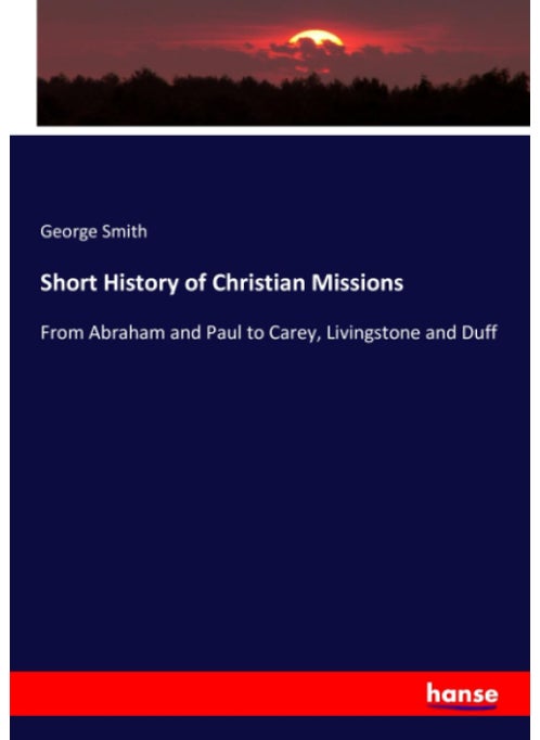 Short History of Christian Missions: From Abraham and Paul to Carey, Livingstone and Duff