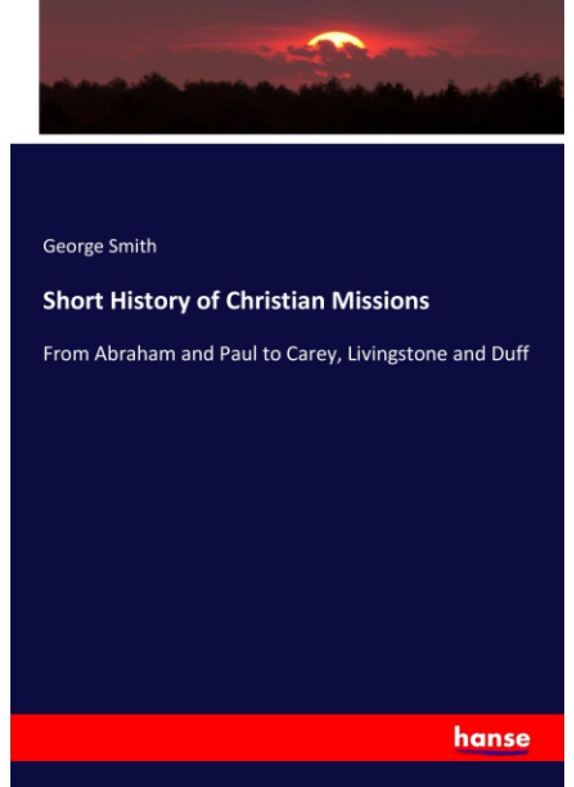 Short History of Christian Missions: From Abraham and Paul to Carey, Livingstone and Duff