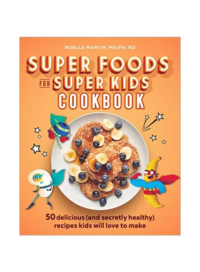 Super Foods For Super Kids Cookbook: 50 Delicious (And Secretly Healthy) Recipes Kids Will Love To Make