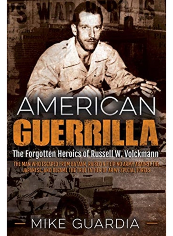 American Guerrilla : The Forgotten Heroics of Russell W. Volckmann-the Man Who Escaped from Bataan, Raised a Filipino Army Against the Japanese, and Became the True "Father" of Army Special Forces 