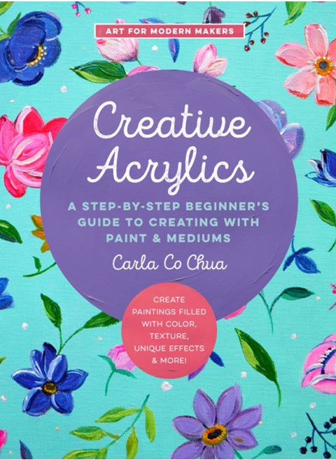 Creative Acrylics : A Step-by-Step Beginner's Guide to Creating with Paint & Mediums - Create Paintings Filled with Color, Texture, Unique Effects & More! Volume 5
