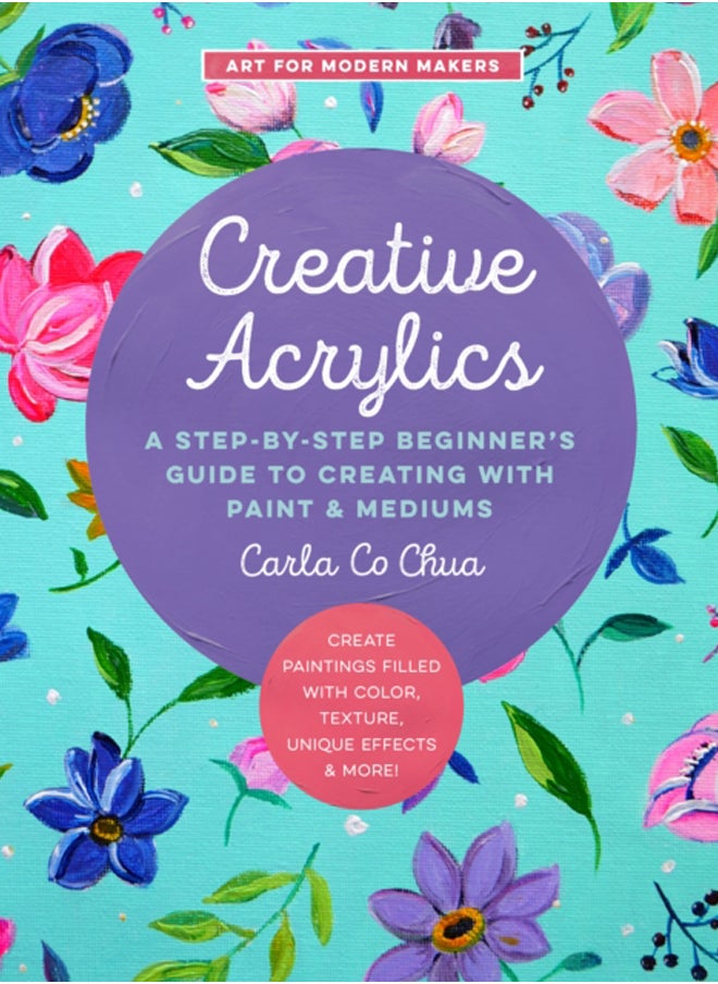 Creative Acrylics : A Step-by-Step Beginner's Guide to Creating with Paint & Mediums - Create Paintings Filled with Color, Texture, Unique Effects & More! Volume 5