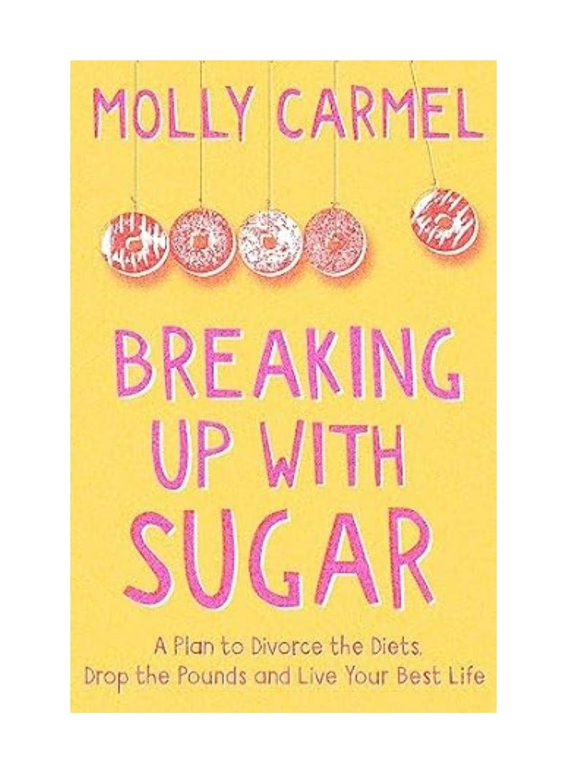 Breaking Up with Sugar  A Plan to Divorce the Diets, Drop the Pounds and Live Your Best Life 