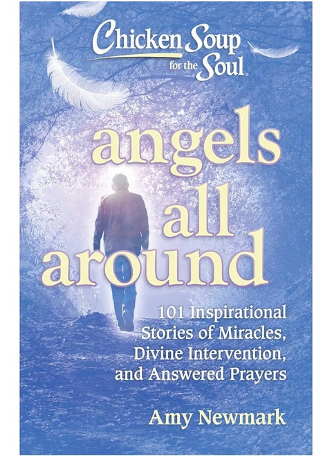 Chicken Soup for the Soul: Angels All Around: 101 Inspirational Stories of Miracles, Divine Intervention, and Answered Prayers