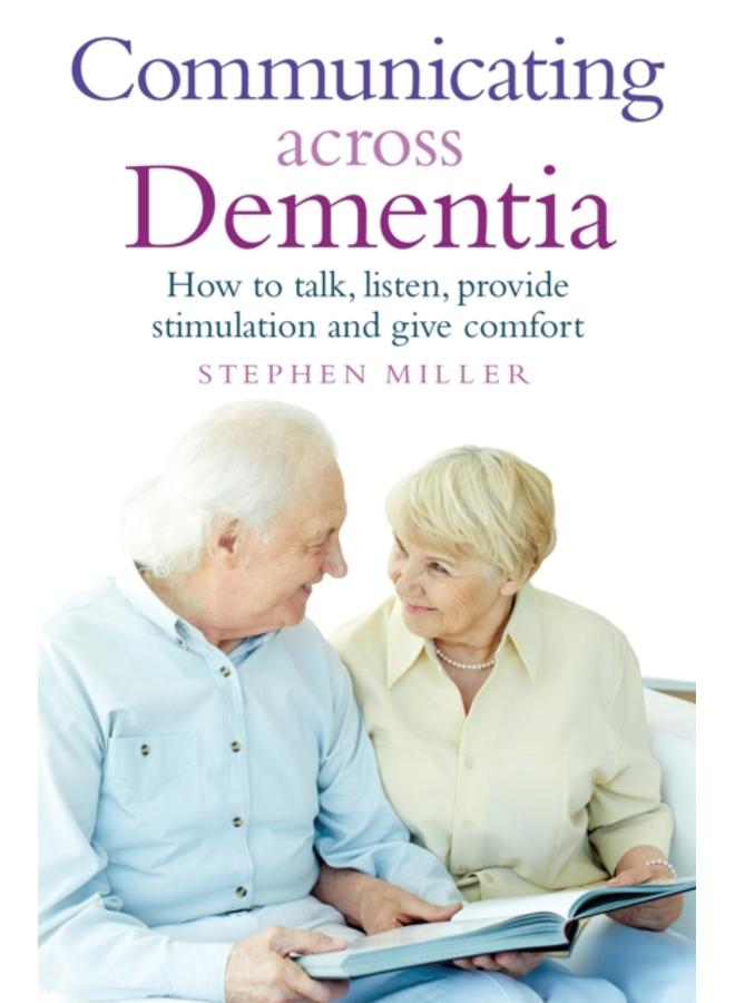 Communicating Across Dementia : How to talk, listen, provide stimulation and give comfort