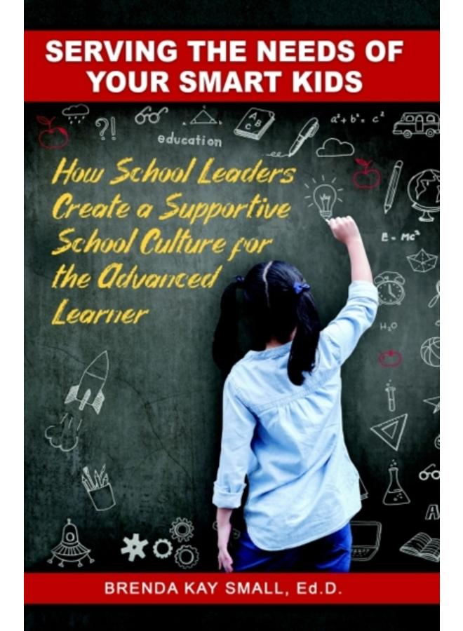 Serving the Needs of Your Smart Kids : How School Leaders Create a Supportive School Culture for the Advanced Learner 