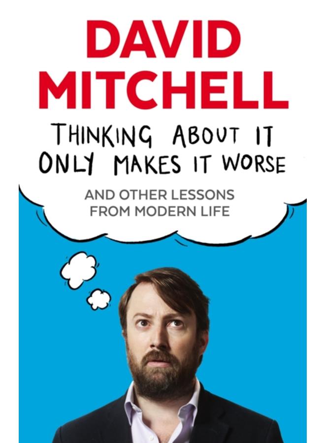 Thinking About It Only Makes It Worse : And Other Lessons from Modern Life