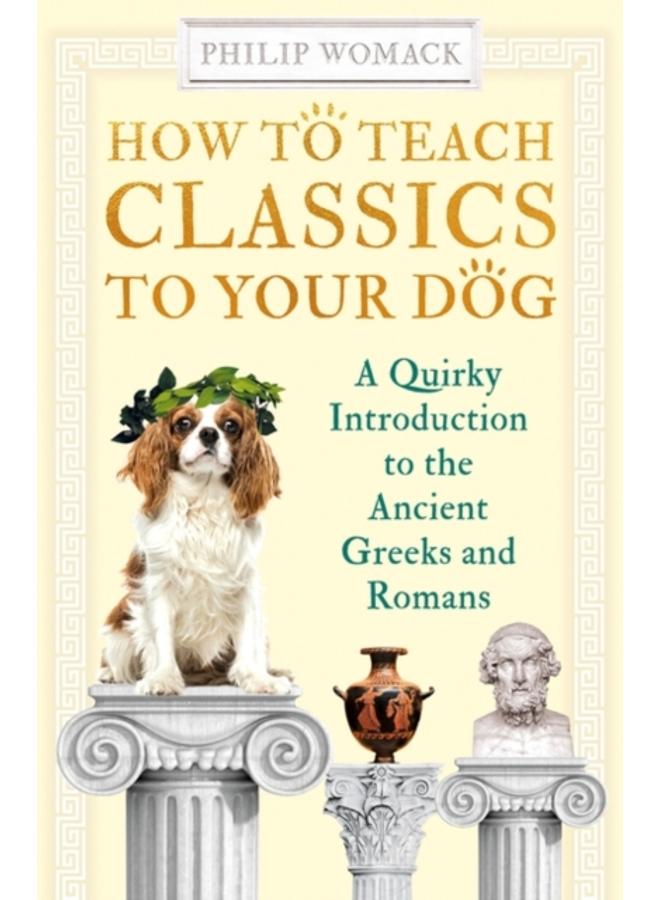 How to Teach Classics to Your Dog : A Quirky Introduction to the Ancient Greeks and Romans 