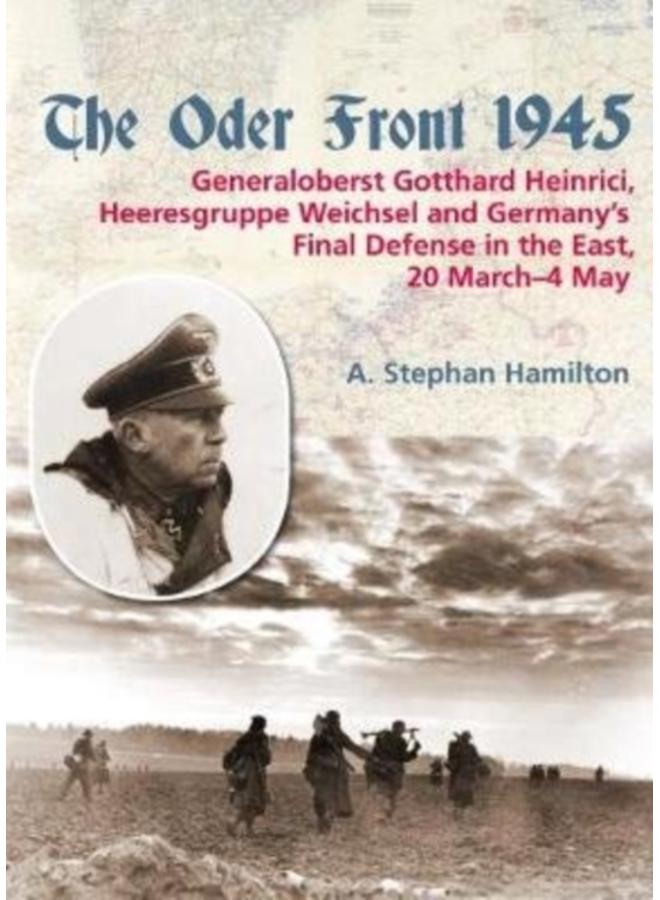 The Oder Front 1945, Volume 1 : General Gotthard Heinrici, Heeresgruppe Weichsel and Germany's Final Defense in the East, 20 March-3 May 1945 