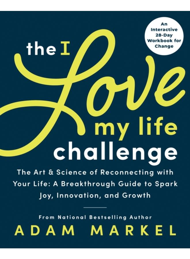 The I Love My Life Challenge : The Art & Science of Reconnecting with Your Life: A Breakthrough Guide to Spark Joy, Innovation, and Growth 