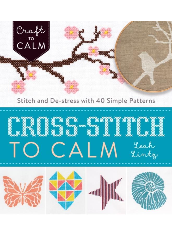 Cross Stitch to Calm : Stitch and De-Stress with 40 Simple Patterns 