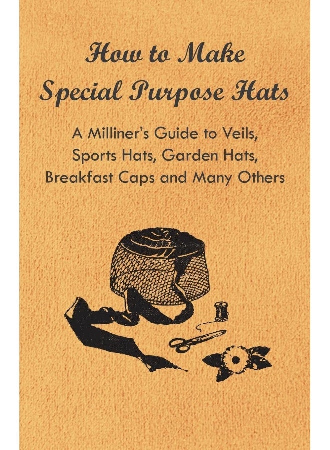 How to Make Special Purpose Hats - A Milliner's Guide to Veils, Sports Hats, Garden Hats, Breakfast Caps and Many Others