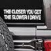 MAZ DISTRIBUTIONS The Closer You Get the Slower I Drive Sticker Vinyl Decal for Window Removable Waterproof Sticker for Waterbottle Useable Indoor Outdoor Easy use for Car and Van MAZ418 - Image 2