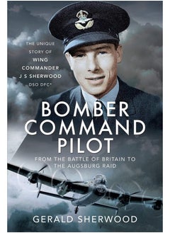 Bomber Command Pilot: From the Battle of Britain to the Augsburg Raid: The Unique Story of Wing Commander J S Sherwood DSO, DFC* 