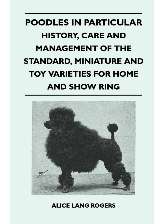 Poodles In Particular - History, Care And Management Of The Standard, Miniature And Toy Varieties For Home And Show Ring 