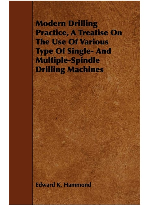 Modern Drilling Practice, A Treatise On The Use Of Various Type Of Single- And Multiple-Spindle Drilling Machines