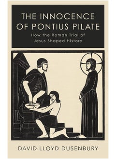 The Innocence of Pontius Pilate: How the Roman Trial of Jesus Shaped History