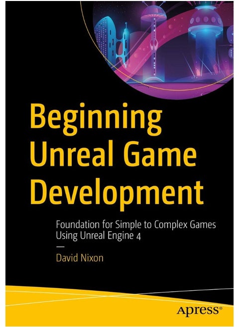 Beginning Unreal Game Development: Foundation for Simple to Complex Games Using Unreal Engine 4